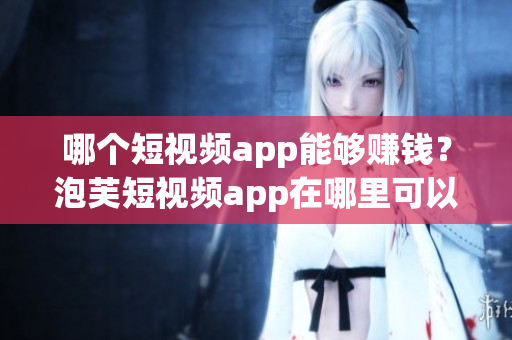 哪个短视频app能够赚钱？泡芙短视频app在哪里可以赚取收益？