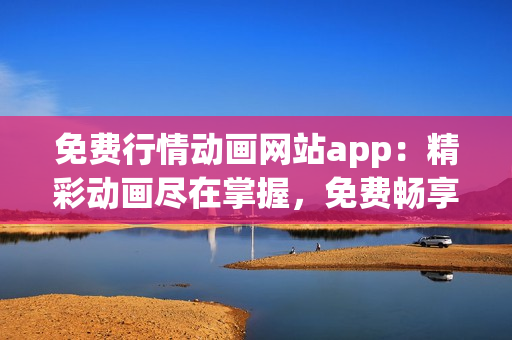 免费行情动画网站app：精彩动画尽在掌握，免费畅享最新行情~