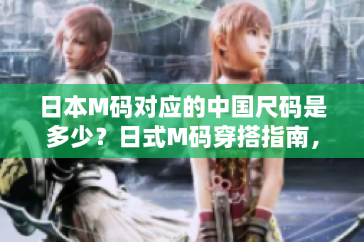 日本M码对应的中国尺码是多少？日式M码穿搭指南，中国尺码对照及推荐款式一览