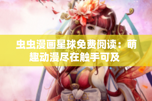 虫虫漫画星球免费阅读：萌趣动漫尽在触手可及 
