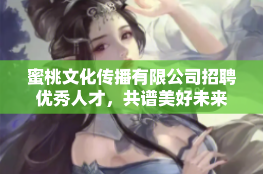 蜜桃文化传播有限公司招聘优秀人才，共谱美好未来
