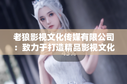 老狼影视文化传媒有限公司：致力于打造精品影视文化的领军企业