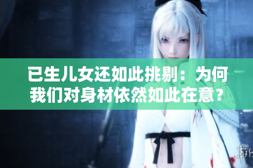 已生儿女还如此挑剔：为何我们对身材依然如此在意？