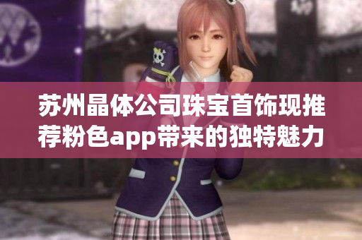 苏州晶体公司珠宝首饰现推荐粉色app带来的独特魅力