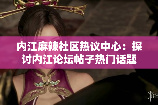 内江麻辣社区热议中心：探讨内江论坛帖子热门话题