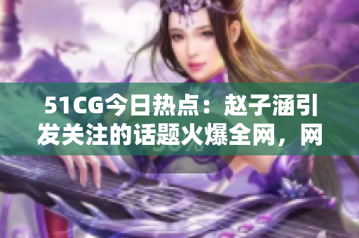51CG今日热点：赵子涵引发关注的话题火爆全网，网友齐聚一堂瓜解新鲜事