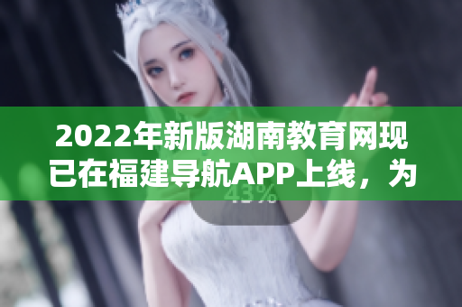 2022年新版湖南教育网现已在福建导航APP上线，为广大用户提供更便捷的教育咨询与服务