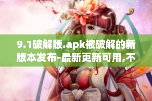 9.1破解版.apk被破解的新版本发布-最新更新可用,不容错过!