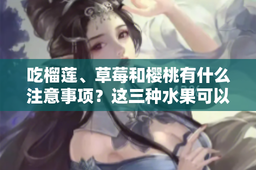 吃榴莲、草莓和樱桃有什么注意事项？这三种水果可以一起食用吗？
