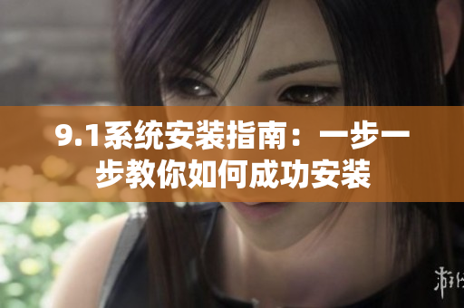 9.1系统安装指南：一步一步教你如何成功安装