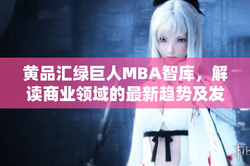 黄品汇绿巨人MBA智库，解读商业领域的最新趋势及发展方向