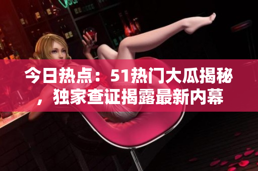 今日热点：51热门大瓜揭秘，独家查证揭露最新内幕