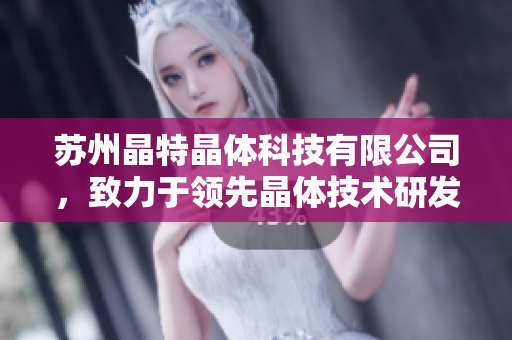 苏州晶特晶体科技有限公司，致力于领先晶体技术研发和应用，助力智能科技创新