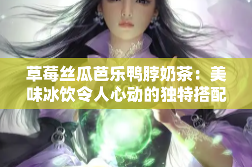 草莓丝瓜芭乐鸭脖奶茶：美味冰饮令人心动的独特搭配