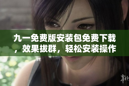 九一免费版安装包免费下载，效果拔群，轻松安装操作简便