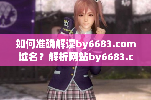 如何准确解读by6683.com域名？解析网站by6683.com的主要功能和用途