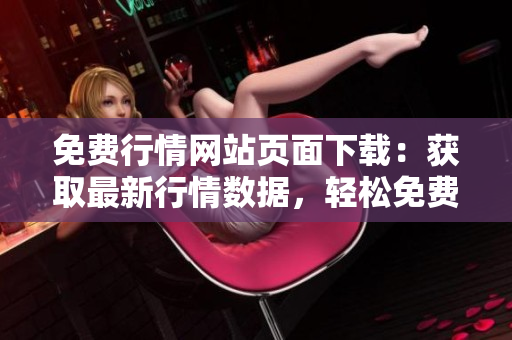 免费行情网站页面下载：获取最新行情数据，轻松免费下载完整行情！