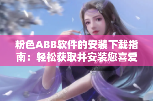 粉色ABB软件的安装下载指南：轻松获取并安装您喜爱的粉色软件