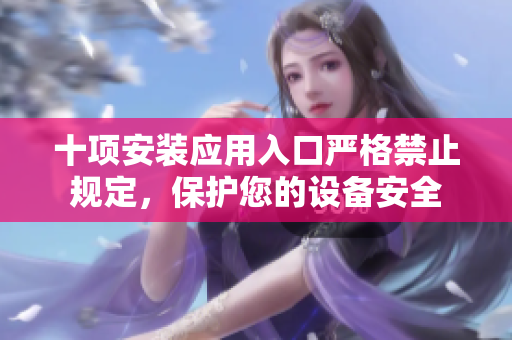 十项安装应用入口严格禁止规定，保护您的设备安全