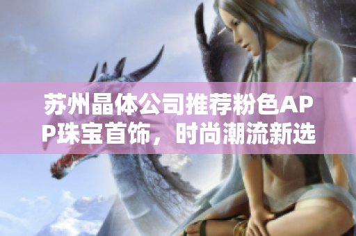 苏州晶体公司推荐粉色APP珠宝首饰，时尚潮流新选择