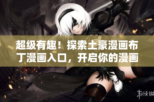 超级有趣！探索土豪漫画布丁漫画入口，开启你的漫画新世界