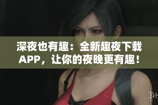 深夜也有趣：全新趣夜下载APP，让你的夜晚更有趣！