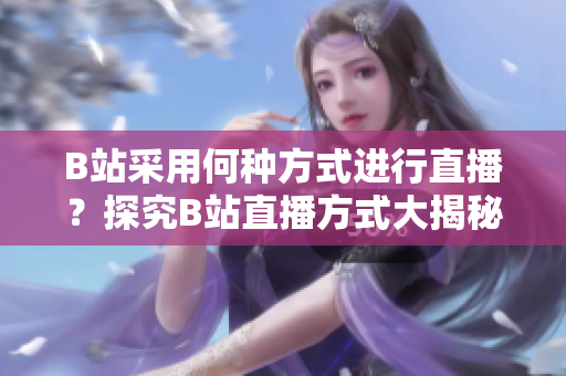 B站采用何种方式进行直播？探究B站直播方式大揭秘，揭秘B站直播手段