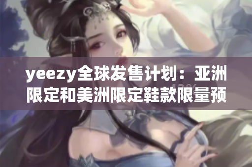 yeezy全球发售计划：亚洲限定和美洲限定鞋款限量预售解析