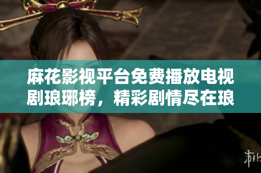 麻花影视平台免费播放电视剧琅琊榜，精彩剧情尽在琅琊榜免费观看