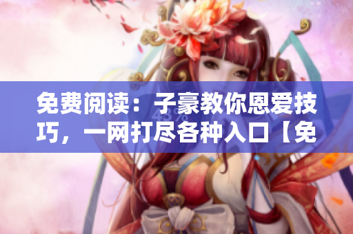 免费阅读：子豪教你恩爱技巧，一网打尽各种入口【免费阅读】