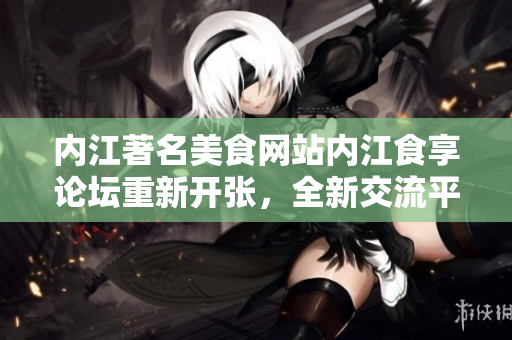 内江著名美食网站内江食享论坛重新开张，全新交流平台等待你的加入