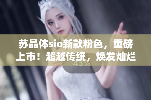 苏晶体sio新款粉色，重磅上市！超越传统，焕发灿烂光芒
