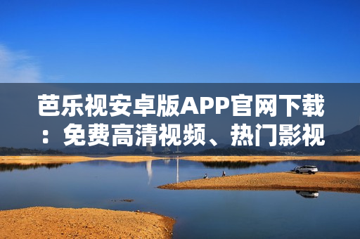 芭乐视安卓版APP官网下载：免费高清视频、热门影视资源尽在掌握
