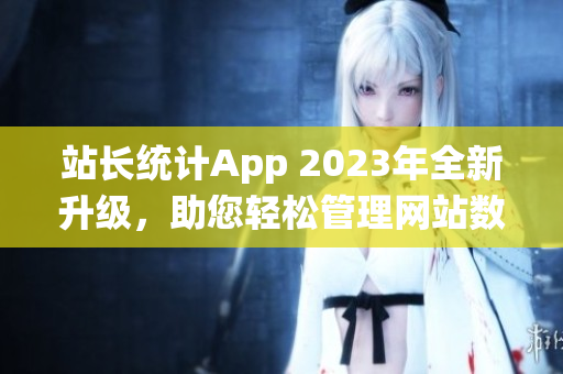 站长统计App 2023年全新升级，助您轻松管理网站数据