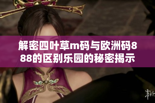 解密四叶草m码与欧洲码888的区别乐园的秘密揭示