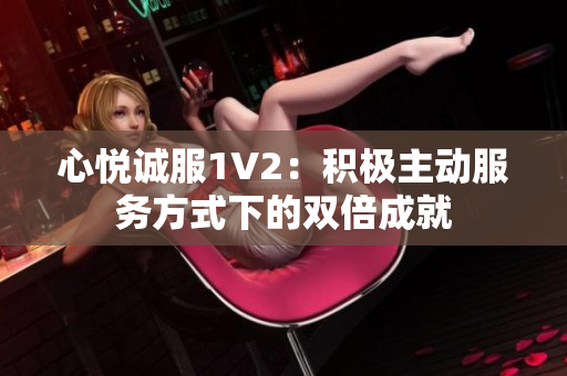心悦诚服1V2：积极主动服务方式下的双倍成就