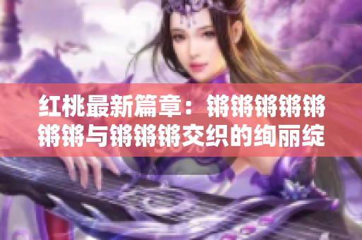 红桃最新篇章：锵锵锵锵锵锵锵与锵锵锵交织的绚丽绽放