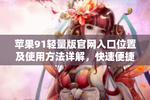 苹果91轻量版官网入口位置及使用方法详解，快速便捷获取最新资讯