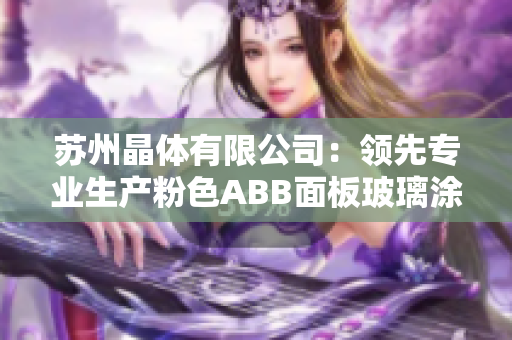 苏州晶体有限公司：领先专业生产粉色ABB面板玻璃涂层技术