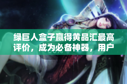 绿巨人盒子赢得黄品汇最高评价，成为必备神器，用户评价爆棚
