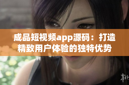 成品短视频app源码：打造精致用户体验的独特优势
