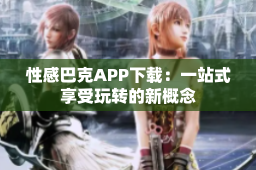 性感巴克APP下载：一站式享受玩转的新概念