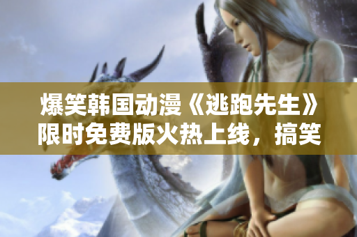 爆笑韩国动漫《逃跑先生》限时免费版火热上线，搞笑情节源源不断 