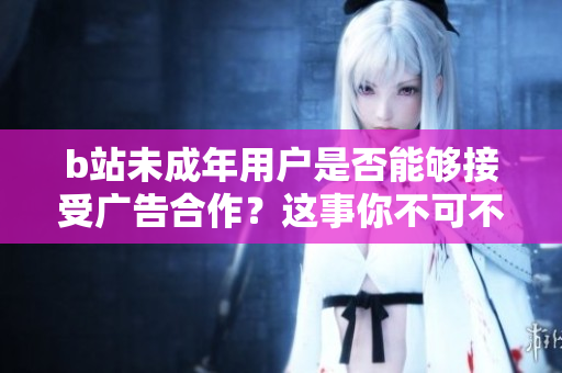 b站未成年用户是否能够接受广告合作？这事你不可不知