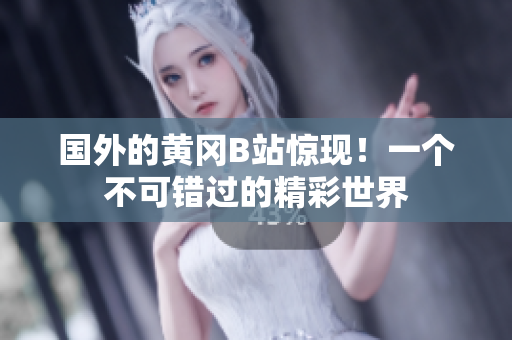 国外的黄冈B站惊现！一个不可错过的精彩世界