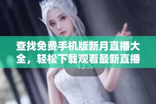 查找免费手机版新月直播大全，轻松下载观看最新直播内容