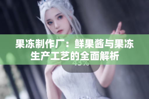 果冻制作厂：鲜果酱与果冻生产工艺的全面解析