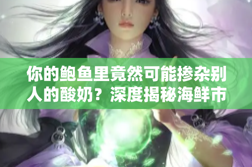 你的鲍鱼里竟然可能掺杂别人的酸奶？深度揭秘海鲜市场的卫生隐患