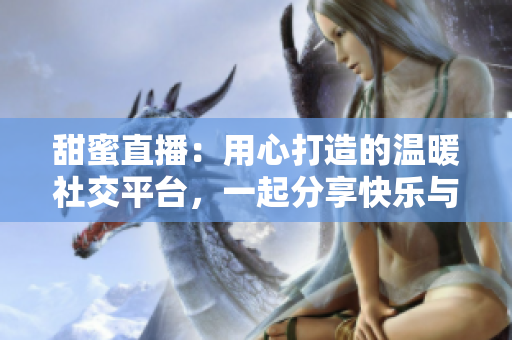甜蜜直播：用心打造的温暖社交平台，一起分享快乐与温情