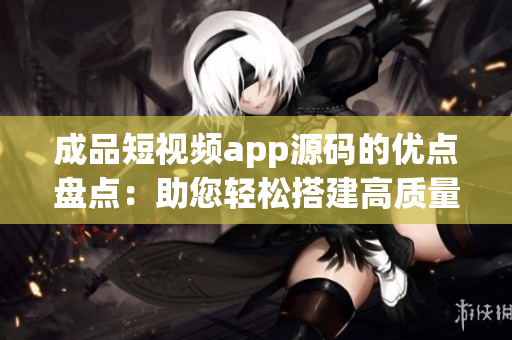 成品短视频app源码的优点盘点：助您轻松搭建高质量视频平台